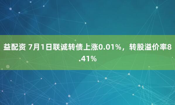 益配资 7月1日联诚转债上涨0.01%，转股溢价率8.41%