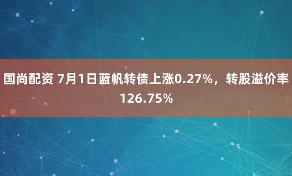 国尚配资 7月1日蓝帆转债上涨0.27%，转股溢价率126.75%