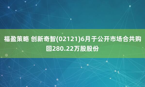 福盈策略 创新奇智(02121)6月于公开市场合共购回280.22万股股份