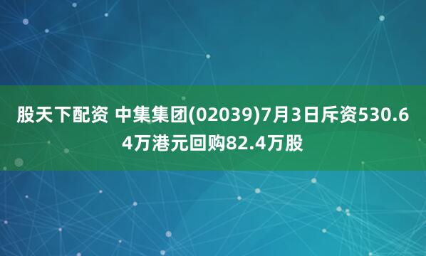 股天下配资 中集集团(02039)7月3日斥资530.64万港元回购82.4万股
