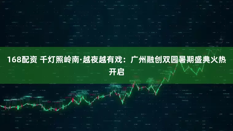 168配资 千灯照岭南·越夜越有戏：广州融创双园暑期盛典火热开启