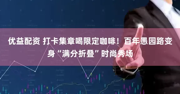优益配资 打卡集章喝限定咖啡！百年愚园路变身“满分折叠”时尚秀场