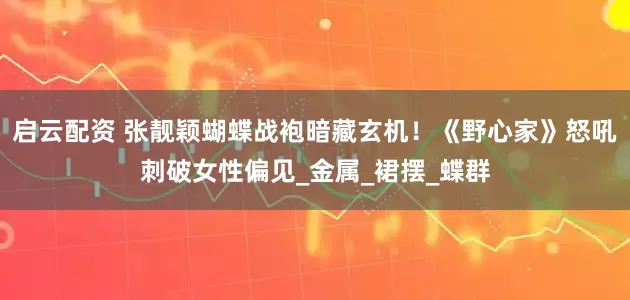 启云配资 张靓颖蝴蝶战袍暗藏玄机！《野心家》怒吼刺破女性偏见_金属_裙摆_蝶群
