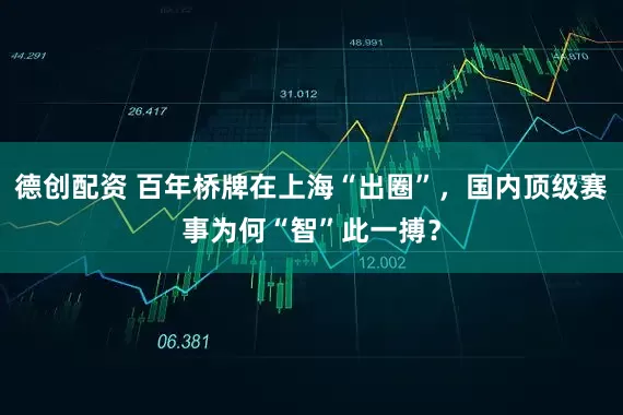德创配资 百年桥牌在上海“出圈”，国内顶级赛事为何“智”此一搏？