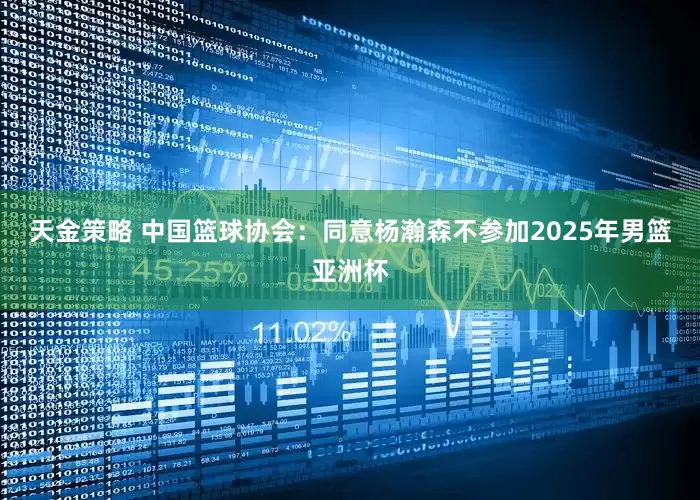 天金策略 中国篮球协会：同意杨瀚森不参加2025年男篮亚洲杯
