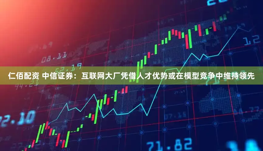 仁佰配资 中信证券：互联网大厂凭借人才优势或在模型竞争中维持领先