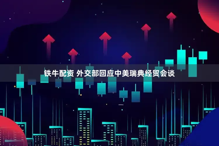 铁牛配资 外交部回应中美瑞典经贸会谈