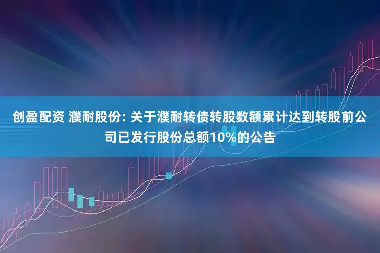 创盈配资 濮耐股份: 关于濮耐转债转股数额累计达到转股前公司已发行股份总额10%的公告