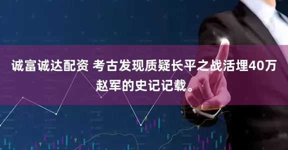 诚富诚达配资 考古发现质疑长平之战活埋40万赵军的史记记载。