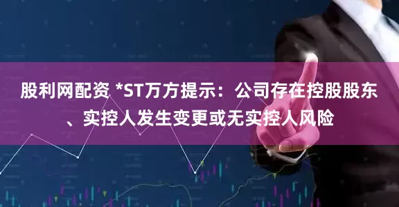 股利网配资 *ST万方提示：公司存在控股股东、实控人发生变更或无实控人风险