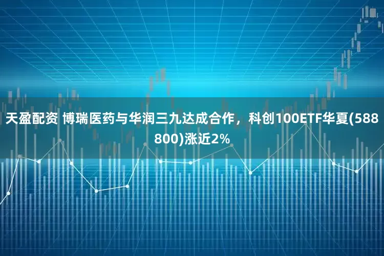 天盈配资 博瑞医药与华润三九达成合作，科创100ETF华夏(588800)涨近2%