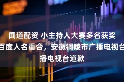 闻道配资 小主持人大赛多名获奖者与百度人名重合，安徽铜陵市广播电视台道歉