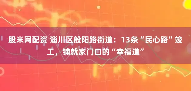 股米网配资 淄川区般阳路街道：13条“民心路”竣工，铺就家门口的“幸福道”