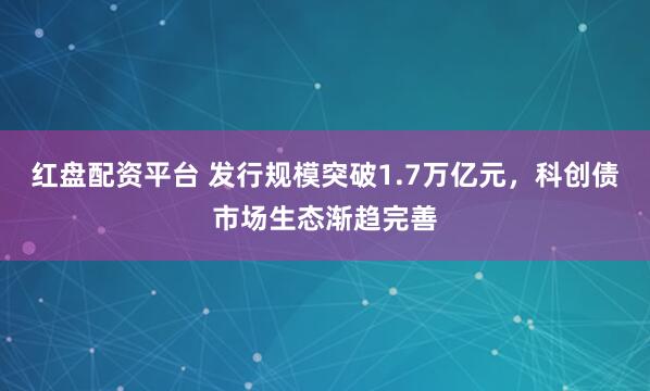 红盘配资平台 发行规模突破1.7万亿元，科创债市场生态渐趋完善