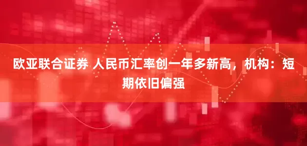 欧亚联合证券 人民币汇率创一年多新高，机构：短期依旧偏强