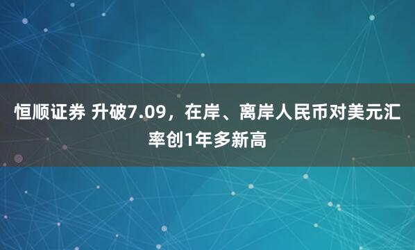 恒顺证券 升破7.09，在岸、离岸人民币对美元汇率创1年多新高