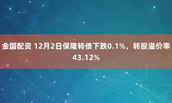 金国配资 12月2日保隆转债下跌0.1%，转股溢价率43.12%