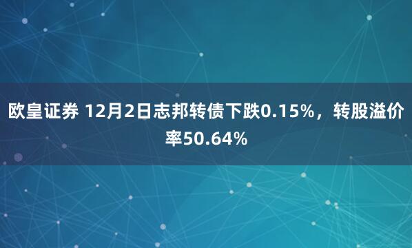 欧皇证券 12月2日志邦转债下跌0.15%，转股溢价率50.64%