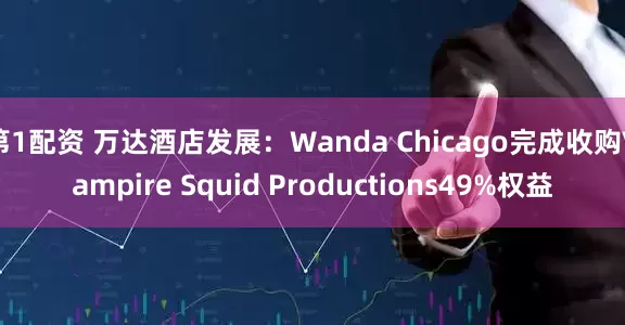 第1配资 万达酒店发展：Wanda Chicago完成收购Vampire Squid Productions49%权益