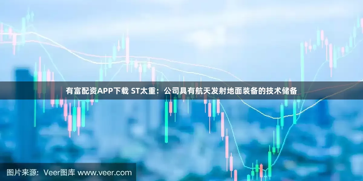 有富配资APP下载 ST太重：公司具有航天发射地面装备的技术储备