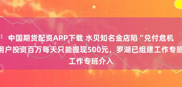 中国期货配资APP下载 水贝知名金店陷“兑付危机”：用户投资百万每天只能提现500元，罗湖已组建工作专班介入