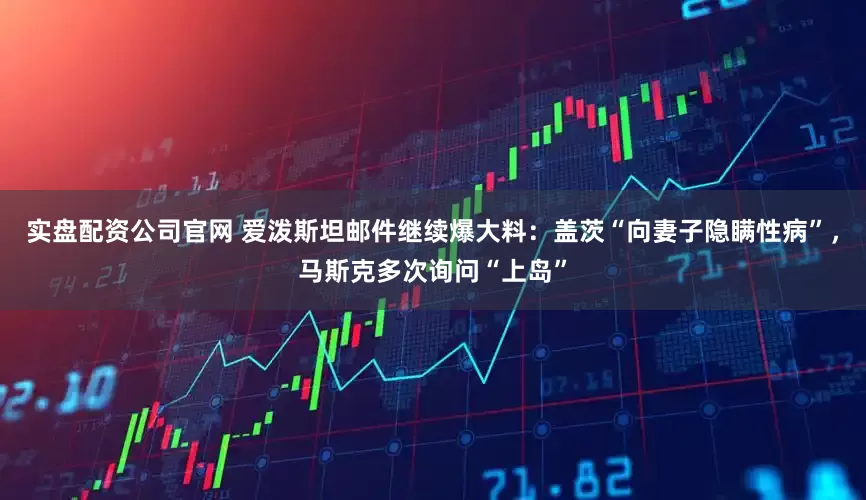 实盘配资公司官网 爱泼斯坦邮件继续爆大料：盖茨“向妻子隐瞒性病”，马斯克多次询问“上岛”