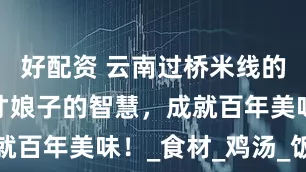 好配资 云南过桥米线的传说！秀才娘子的智慧，成就百年美味！_食材_鸡汤_饭菜