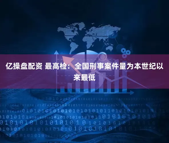 亿操盘配资 最高检：全国刑事案件量为本世纪以来最低