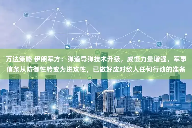 万达策略 伊朗军方：弹道导弹技术升级，威慑力量增强，军事信条从防御性转变为进攻性，已做好应对敌人任何行动的准备